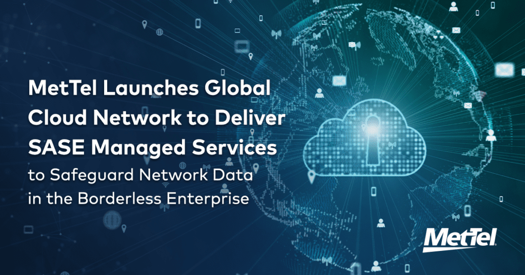 MetTel Launches Global Cloud Network to Deliver SASE Managed Services to Safeguard Network Data in the Borderless Enterprise